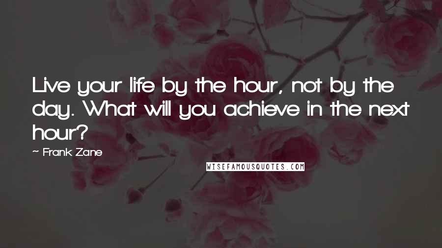 Frank Zane Quotes: Live your life by the hour, not by the day. What will you achieve in the next hour?