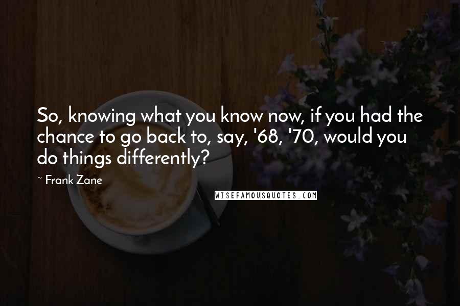 Frank Zane Quotes: So, knowing what you know now, if you had the chance to go back to, say, '68, '70, would you do things differently?