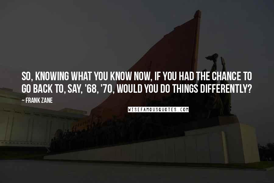 Frank Zane Quotes: So, knowing what you know now, if you had the chance to go back to, say, '68, '70, would you do things differently?