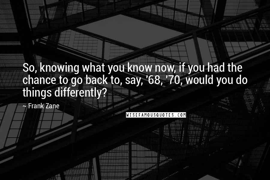 Frank Zane Quotes: So, knowing what you know now, if you had the chance to go back to, say, '68, '70, would you do things differently?