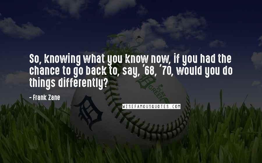 Frank Zane Quotes: So, knowing what you know now, if you had the chance to go back to, say, '68, '70, would you do things differently?