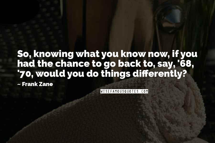 Frank Zane Quotes: So, knowing what you know now, if you had the chance to go back to, say, '68, '70, would you do things differently?