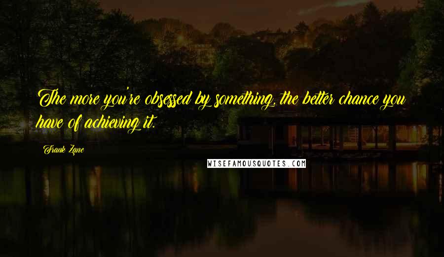 Frank Zane Quotes: The more you're obsessed by something, the better chance you have of achieving it.