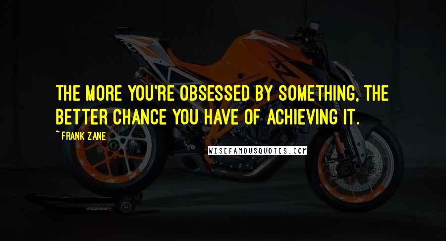 Frank Zane Quotes: The more you're obsessed by something, the better chance you have of achieving it.