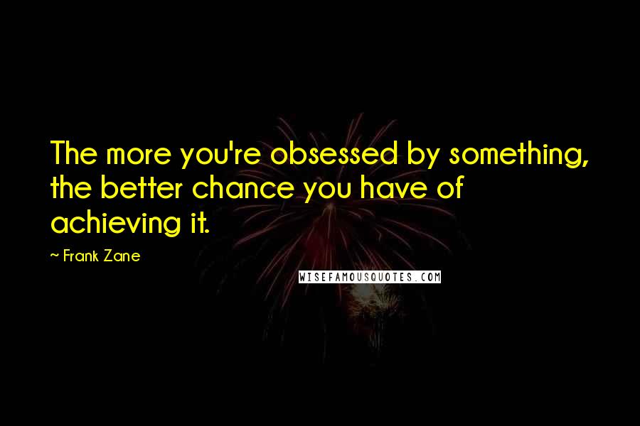 Frank Zane Quotes: The more you're obsessed by something, the better chance you have of achieving it.