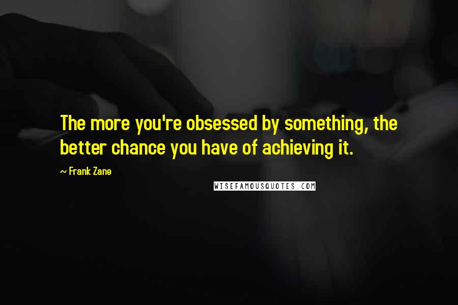 Frank Zane Quotes: The more you're obsessed by something, the better chance you have of achieving it.