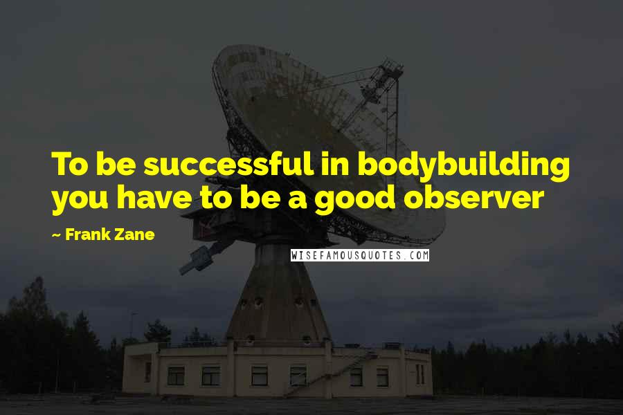 Frank Zane Quotes: To be successful in bodybuilding you have to be a good observer