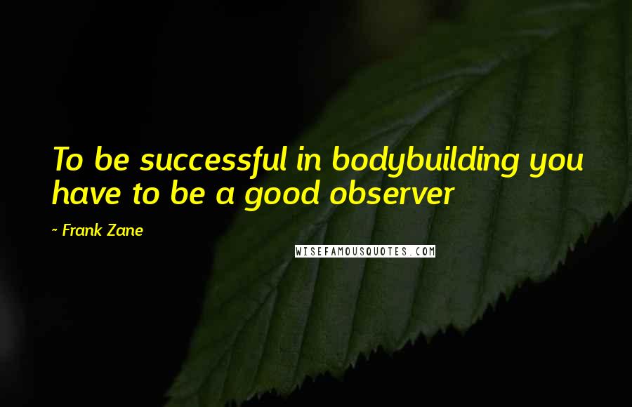 Frank Zane Quotes: To be successful in bodybuilding you have to be a good observer