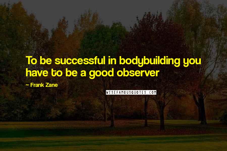 Frank Zane Quotes: To be successful in bodybuilding you have to be a good observer