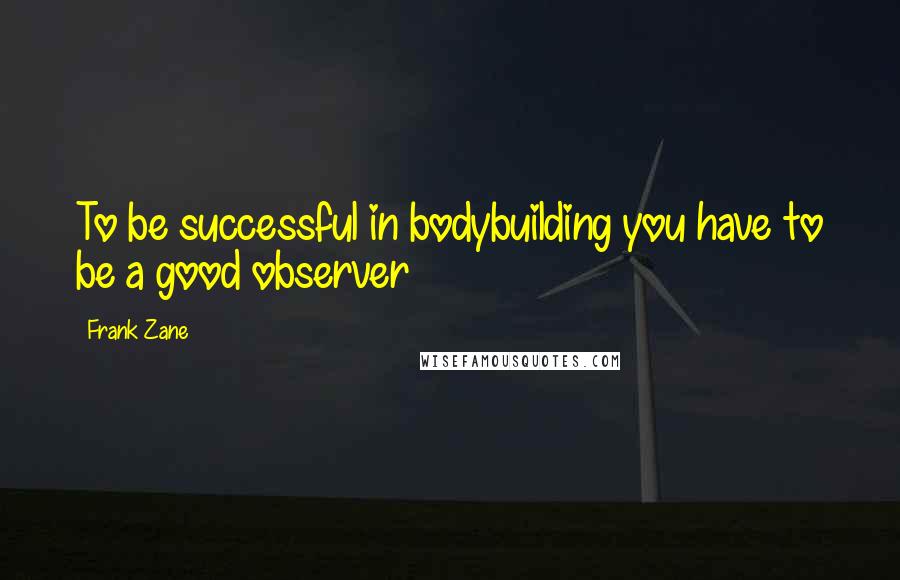Frank Zane Quotes: To be successful in bodybuilding you have to be a good observer