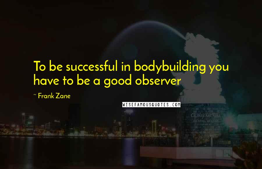 Frank Zane Quotes: To be successful in bodybuilding you have to be a good observer