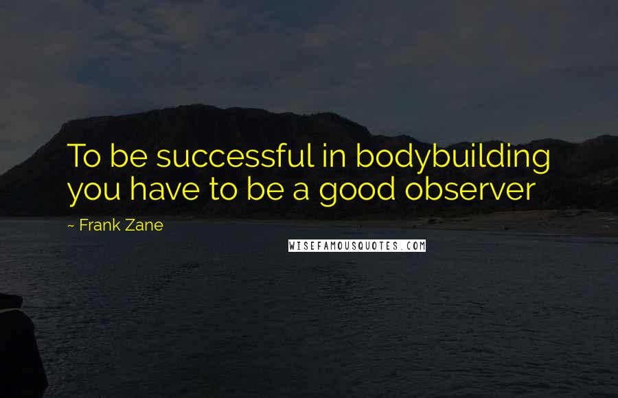 Frank Zane Quotes: To be successful in bodybuilding you have to be a good observer