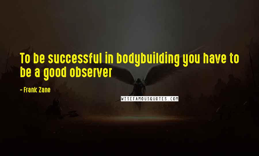 Frank Zane Quotes: To be successful in bodybuilding you have to be a good observer