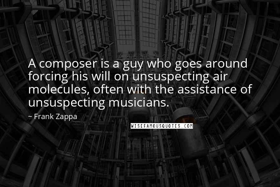 Frank Zappa Quotes: A composer is a guy who goes around forcing his will on unsuspecting air molecules, often with the assistance of unsuspecting musicians.
