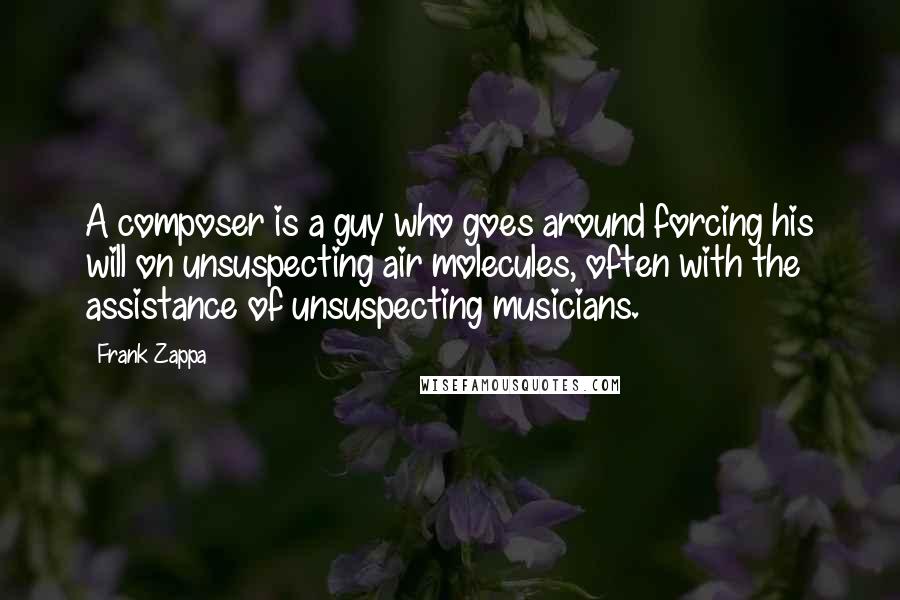 Frank Zappa Quotes: A composer is a guy who goes around forcing his will on unsuspecting air molecules, often with the assistance of unsuspecting musicians.