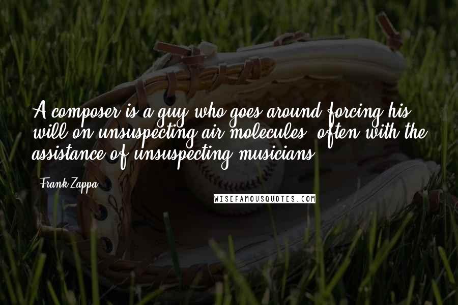 Frank Zappa Quotes: A composer is a guy who goes around forcing his will on unsuspecting air molecules, often with the assistance of unsuspecting musicians.