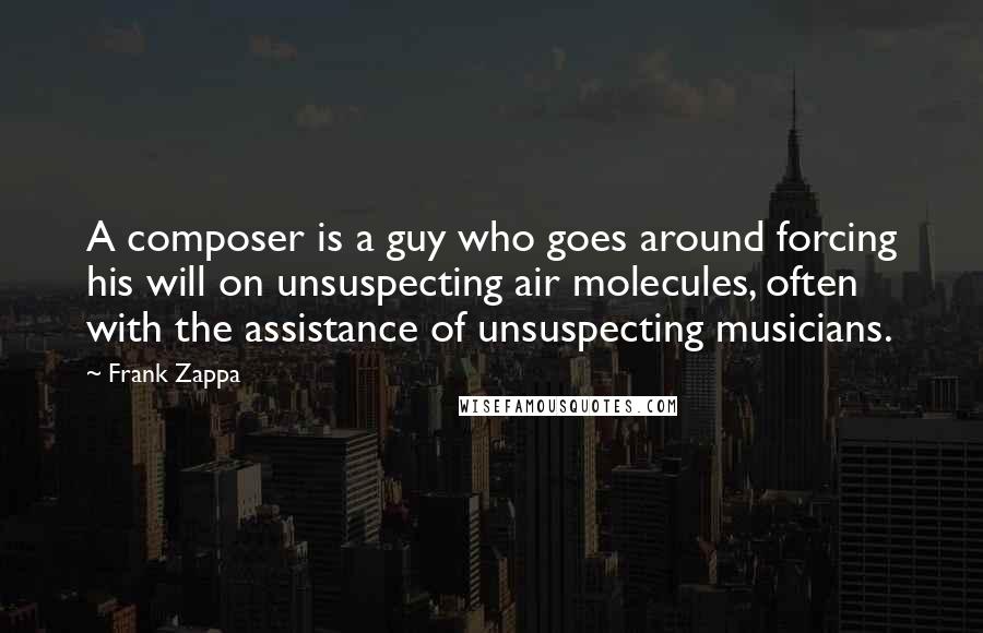 Frank Zappa Quotes: A composer is a guy who goes around forcing his will on unsuspecting air molecules, often with the assistance of unsuspecting musicians.