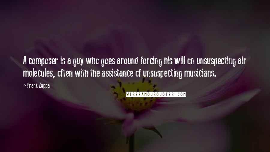 Frank Zappa Quotes: A composer is a guy who goes around forcing his will on unsuspecting air molecules, often with the assistance of unsuspecting musicians.