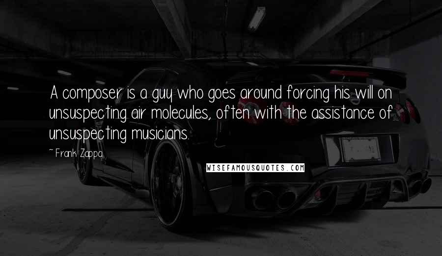 Frank Zappa Quotes: A composer is a guy who goes around forcing his will on unsuspecting air molecules, often with the assistance of unsuspecting musicians.