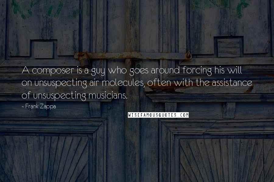 Frank Zappa Quotes: A composer is a guy who goes around forcing his will on unsuspecting air molecules, often with the assistance of unsuspecting musicians.