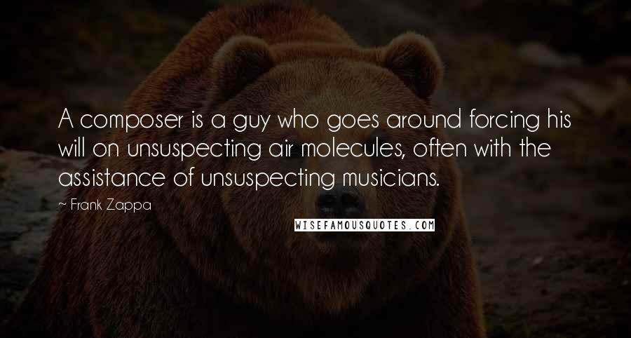 Frank Zappa Quotes: A composer is a guy who goes around forcing his will on unsuspecting air molecules, often with the assistance of unsuspecting musicians.