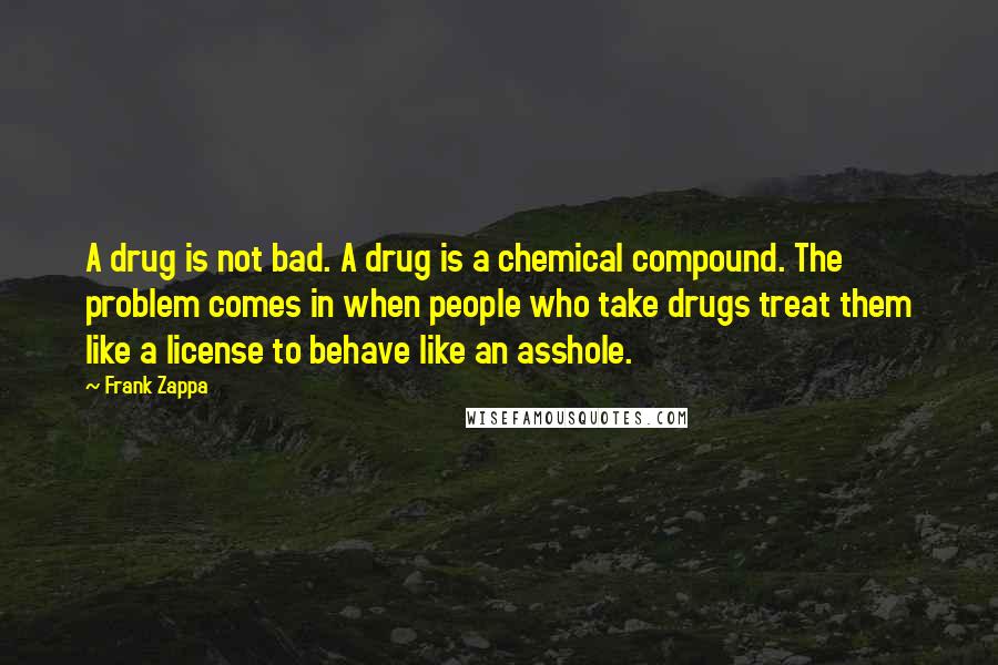 Frank Zappa Quotes: A drug is not bad. A drug is a chemical compound. The problem comes in when people who take drugs treat them like a license to behave like an asshole.