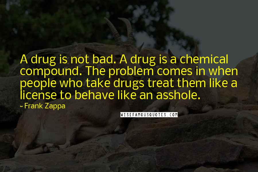 Frank Zappa Quotes: A drug is not bad. A drug is a chemical compound. The problem comes in when people who take drugs treat them like a license to behave like an asshole.
