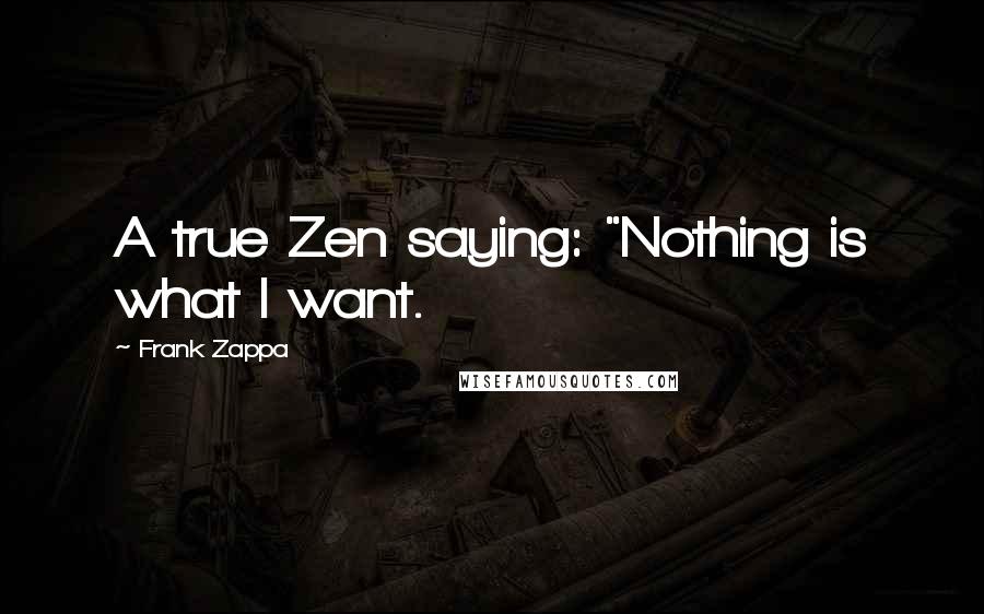 Frank Zappa Quotes: A true Zen saying: "Nothing is what I want.