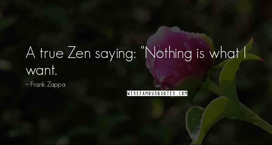 Frank Zappa Quotes: A true Zen saying: "Nothing is what I want.