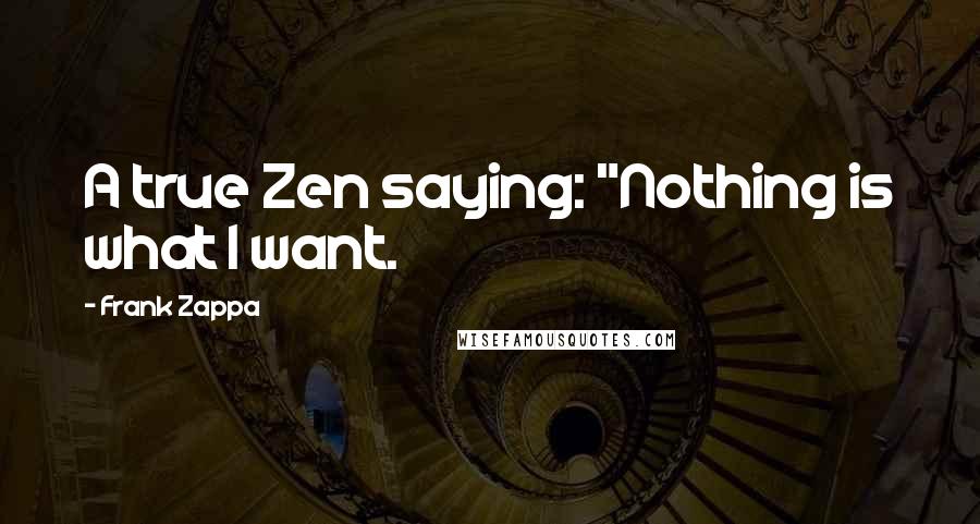 Frank Zappa Quotes: A true Zen saying: "Nothing is what I want.