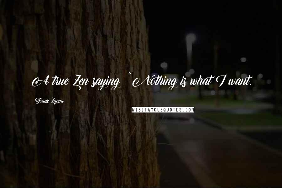 Frank Zappa Quotes: A true Zen saying: "Nothing is what I want.