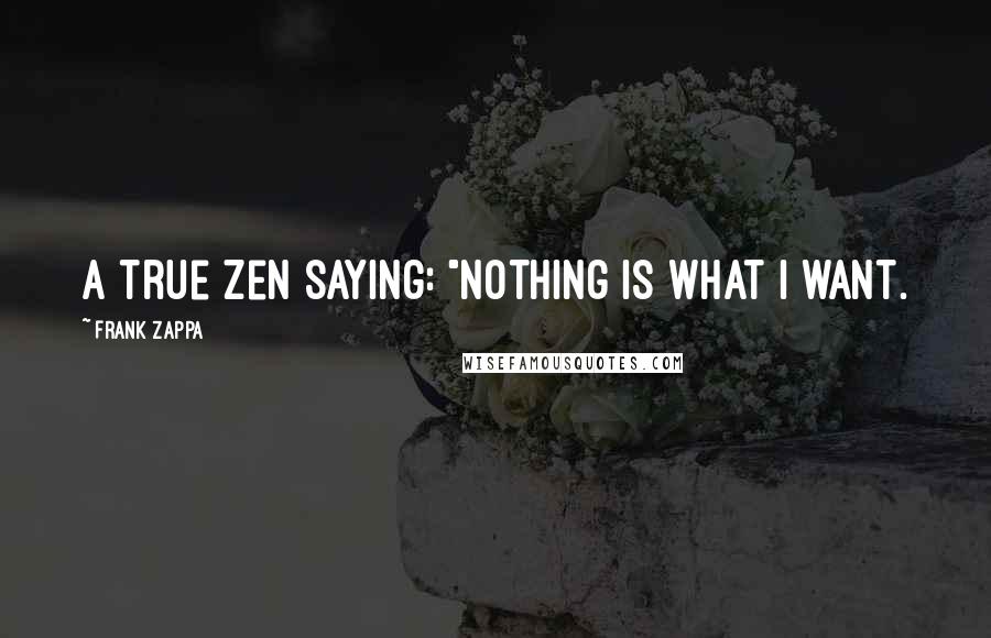 Frank Zappa Quotes: A true Zen saying: "Nothing is what I want.