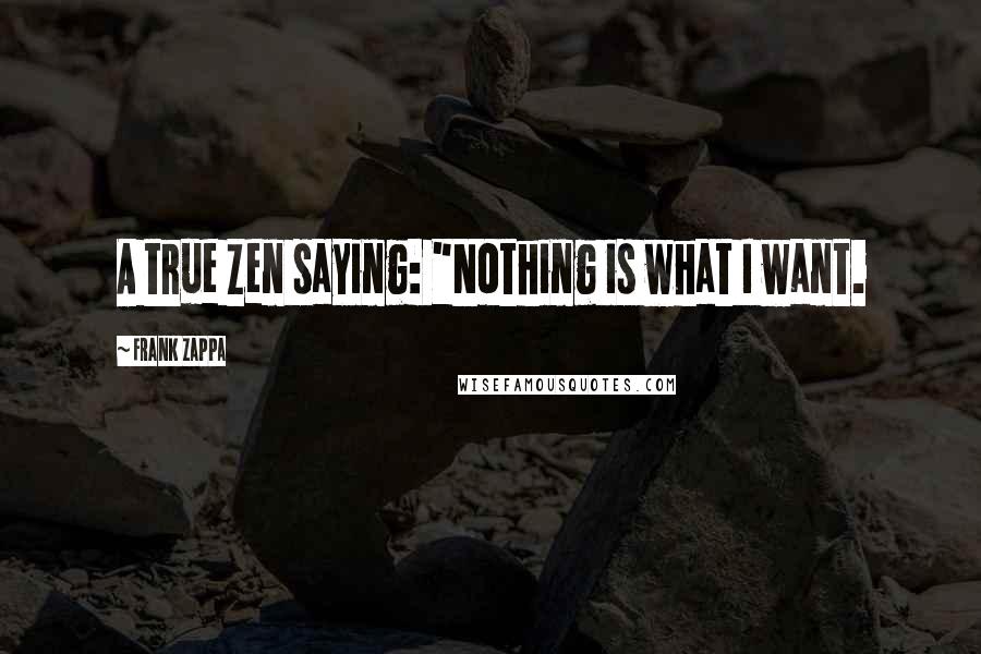 Frank Zappa Quotes: A true Zen saying: "Nothing is what I want.