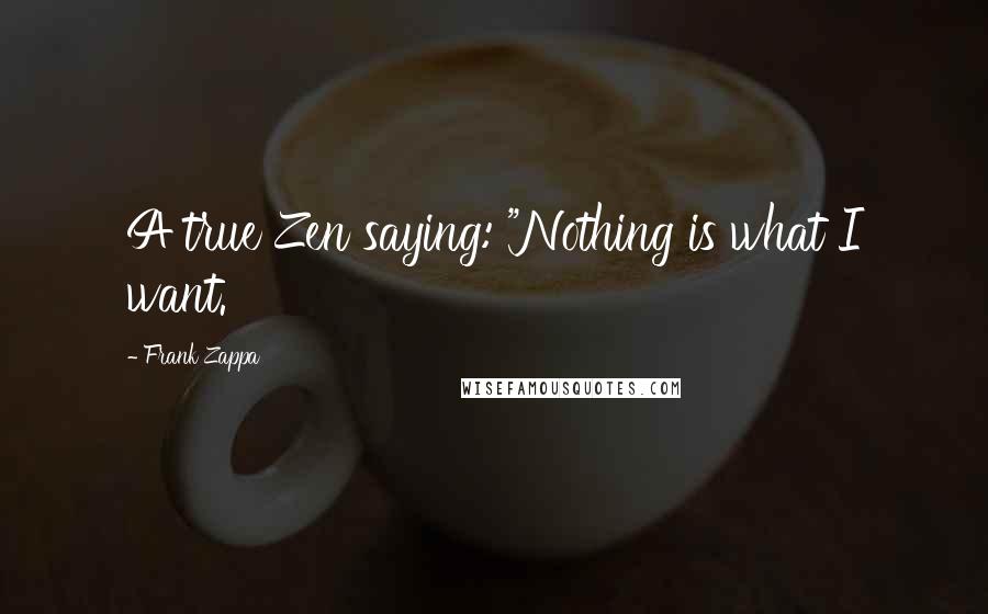 Frank Zappa Quotes: A true Zen saying: "Nothing is what I want.