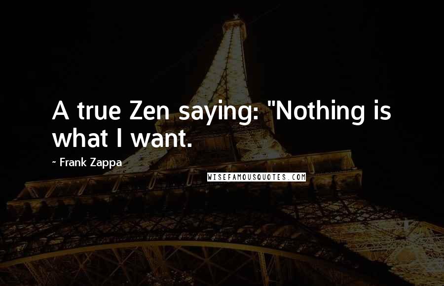 Frank Zappa Quotes: A true Zen saying: "Nothing is what I want.