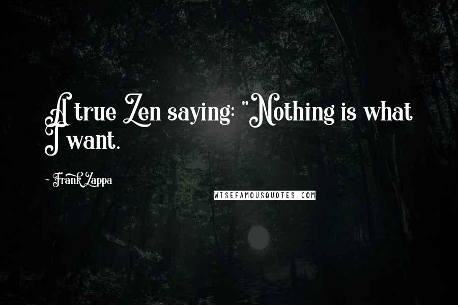 Frank Zappa Quotes: A true Zen saying: "Nothing is what I want.