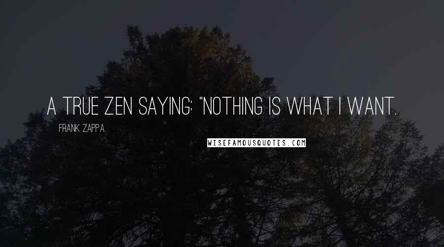 Frank Zappa Quotes: A true Zen saying: "Nothing is what I want.