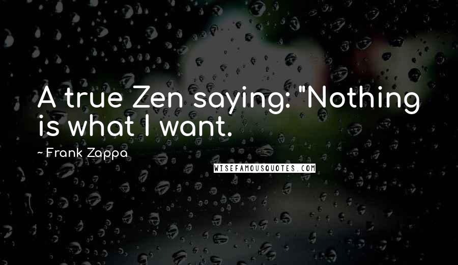 Frank Zappa Quotes: A true Zen saying: "Nothing is what I want.
