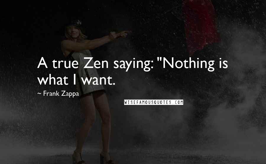 Frank Zappa Quotes: A true Zen saying: "Nothing is what I want.