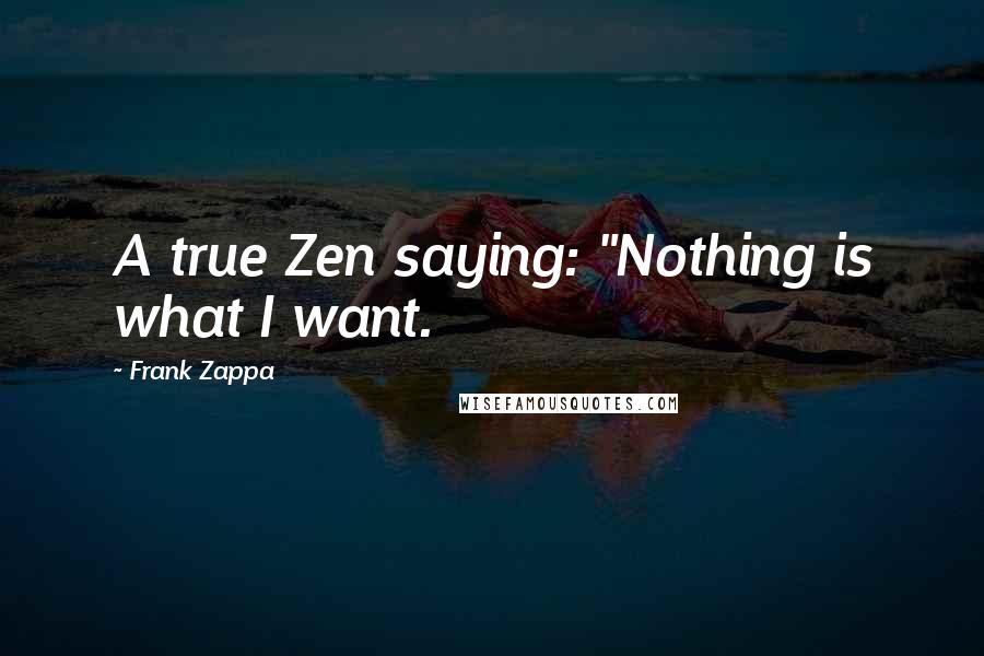 Frank Zappa Quotes: A true Zen saying: "Nothing is what I want.