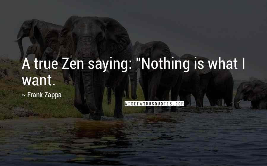 Frank Zappa Quotes: A true Zen saying: "Nothing is what I want.