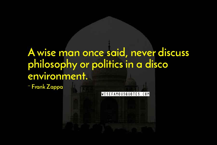 Frank Zappa Quotes: A wise man once said, never discuss philosophy or politics in a disco environment.