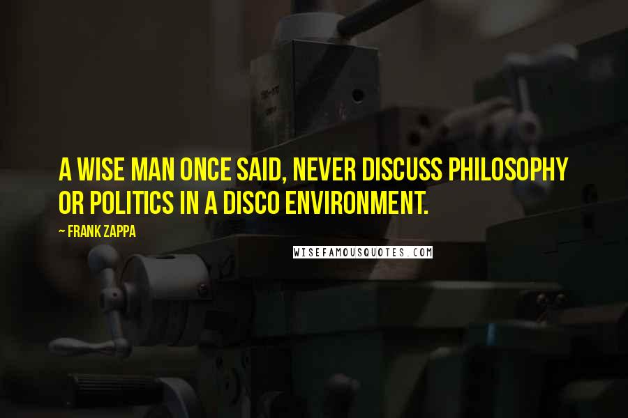 Frank Zappa Quotes: A wise man once said, never discuss philosophy or politics in a disco environment.