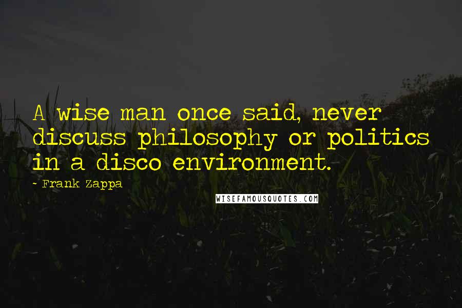 Frank Zappa Quotes: A wise man once said, never discuss philosophy or politics in a disco environment.