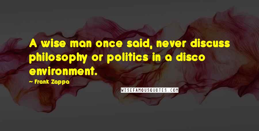 Frank Zappa Quotes: A wise man once said, never discuss philosophy or politics in a disco environment.