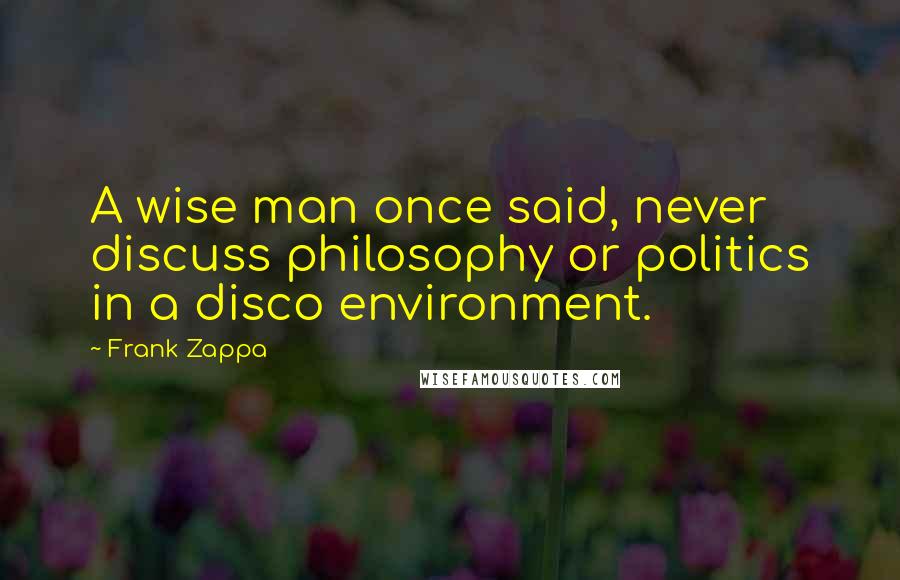 Frank Zappa Quotes: A wise man once said, never discuss philosophy or politics in a disco environment.