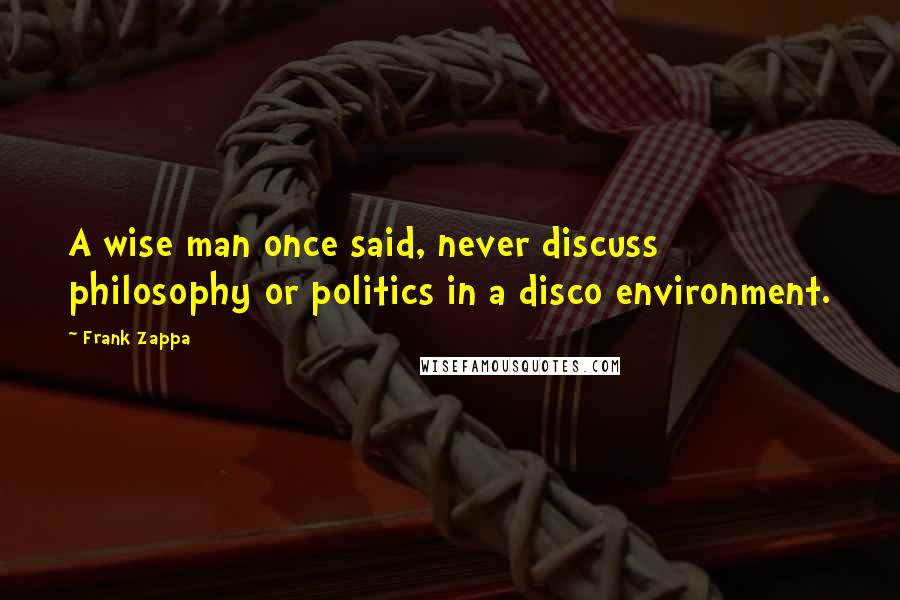 Frank Zappa Quotes: A wise man once said, never discuss philosophy or politics in a disco environment.