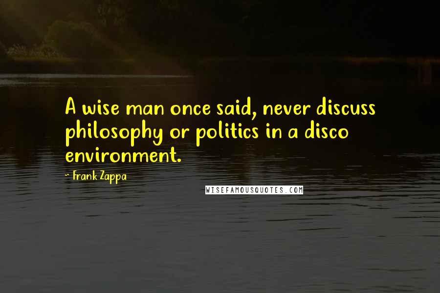 Frank Zappa Quotes: A wise man once said, never discuss philosophy or politics in a disco environment.