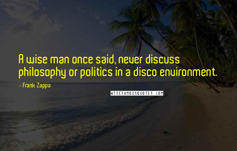 Frank Zappa Quotes: A wise man once said, never discuss philosophy or politics in a disco environment.