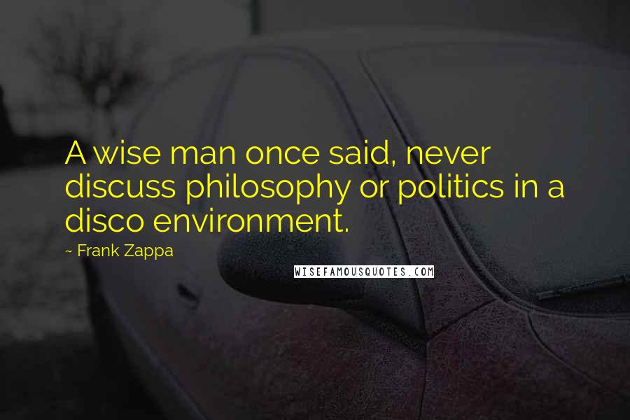 Frank Zappa Quotes: A wise man once said, never discuss philosophy or politics in a disco environment.